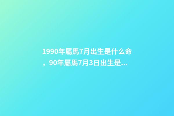 1990年屬馬7月出生是什么命，90年屬馬7月3日出生是什么命要和什么 1990年屬馬7月出生是什么命，屬馬1990年農歷7月18早上7點到9